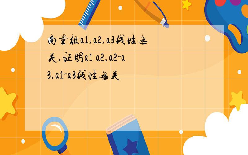 向量组a1,a2,a3线性无关,证明a1 a2,a2-a3,a1-a3线性无关