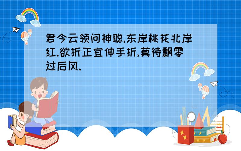 君今云领问神聪,东岸桃花北岸红.欲折正宜伸手折,莫待飘零过后风.