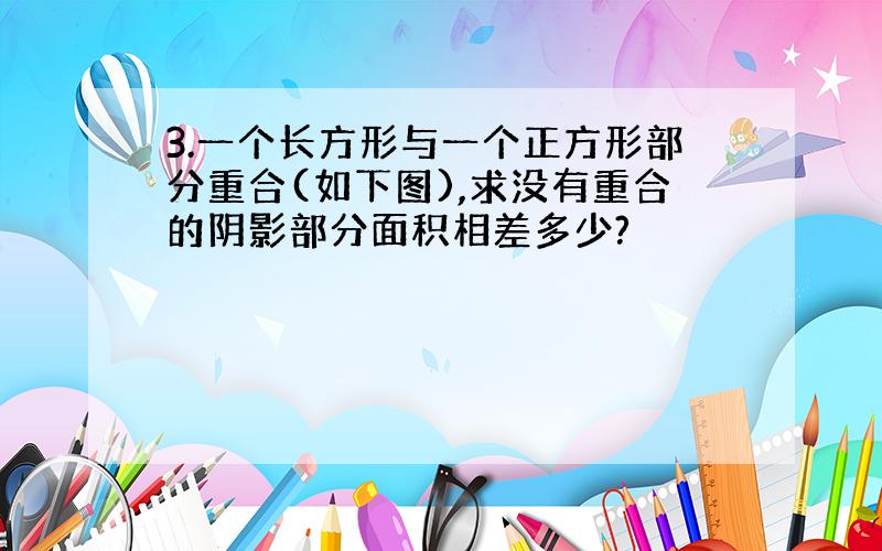 3.一个长方形与一个正方形部分重合(如下图),求没有重合的阴影部分面积相差多少?