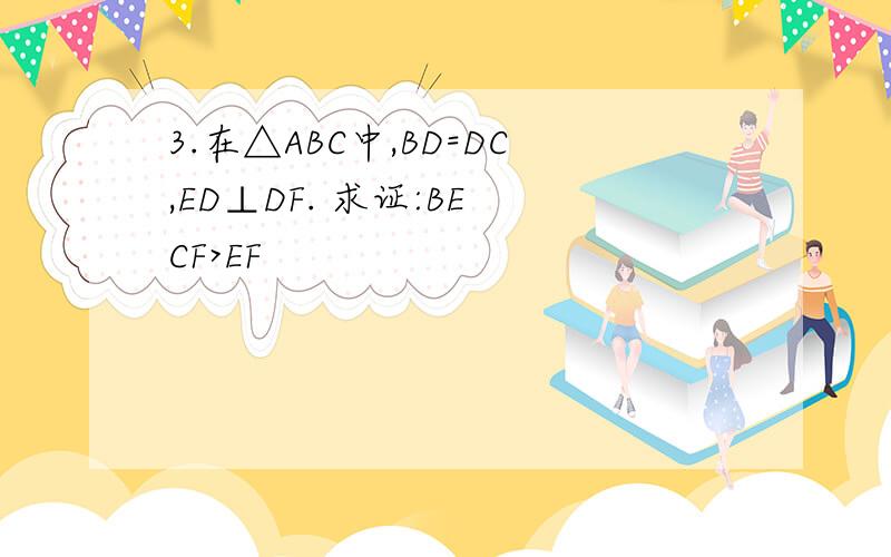 3.在△ABC中,BD=DC,ED⊥DF. 求证:BE CF>EF