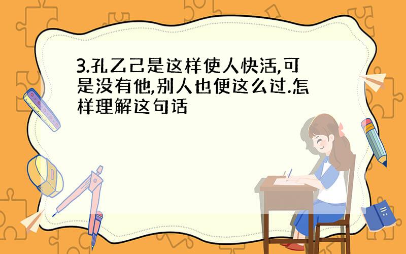 3.孔乙己是这样使人快活,可是没有他,别人也便这么过.怎样理解这句话