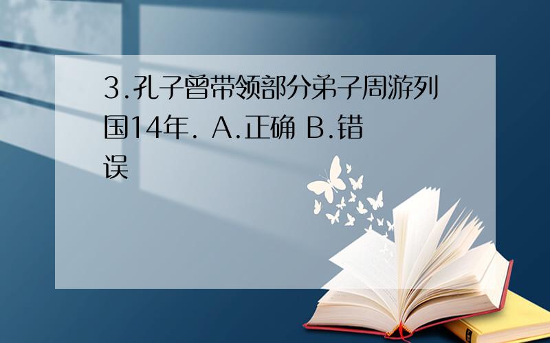 3.孔子曾带领部分弟子周游列国14年. A.正确 B.错误