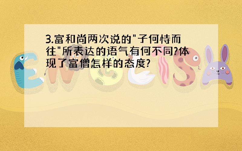 3.富和尚两次说的"子何恃而往"所表达的语气有何不同?体现了富僧怎样的态度?