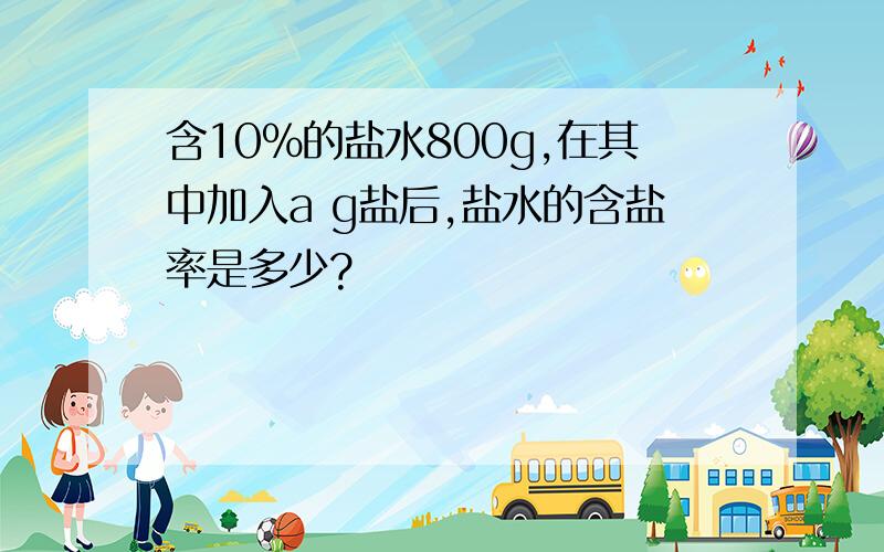 含10%的盐水800g,在其中加入a g盐后,盐水的含盐率是多少?