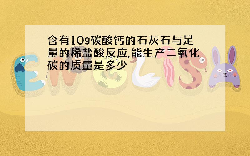 含有10g碳酸钙的石灰石与足量的稀盐酸反应,能生产二氧化碳的质量是多少