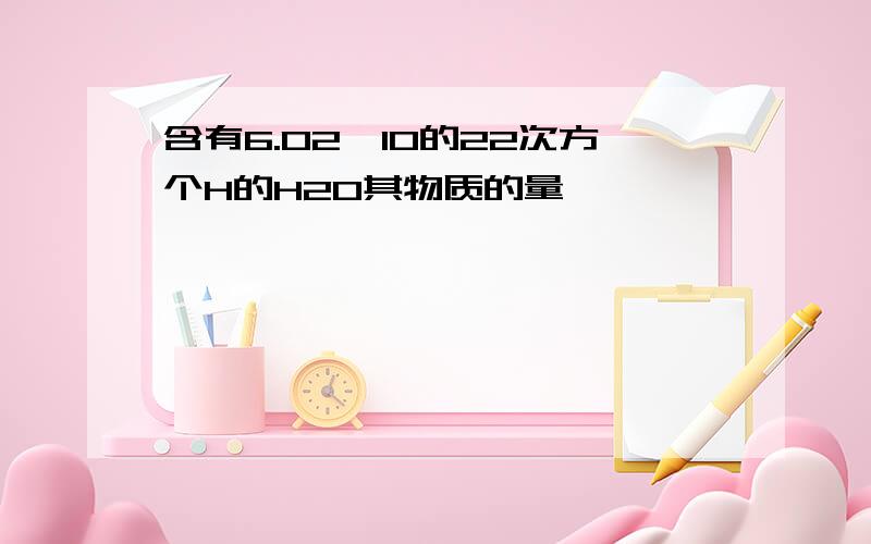 含有6.02*10的22次方个H的H2O其物质的量