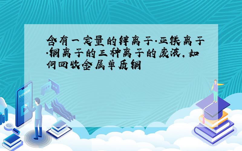 含有一定量的锌离子.亚铁离子.铜离子的三种离子的废液,如何回收金属单质铜