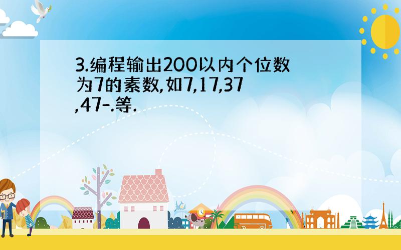 3.编程输出200以内个位数为7的素数,如7,17,37,47-.等.