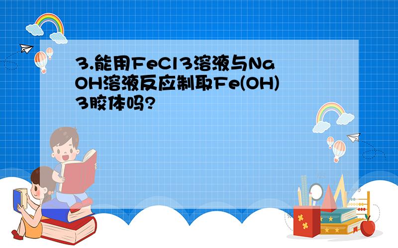 3.能用FeCl3溶液与NaOH溶液反应制取Fe(OH)3胶体吗?