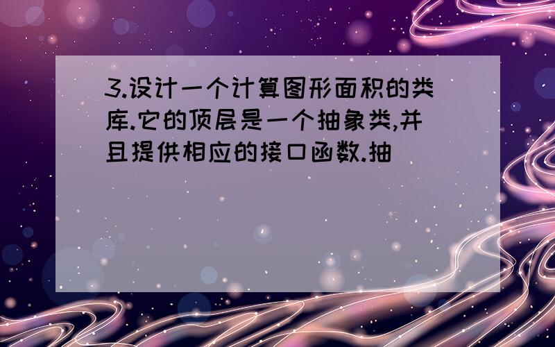 3.设计一个计算图形面积的类库.它的顶层是一个抽象类,并且提供相应的接口函数.抽