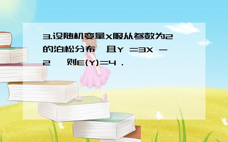 3.设随机变量X服从参数为2的泊松分布,且Y =3X -2, 则E(Y)=4 .