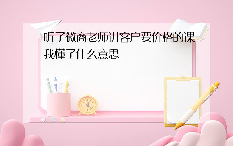 听了微商老师讲客户要价格的课我懂了什么意思