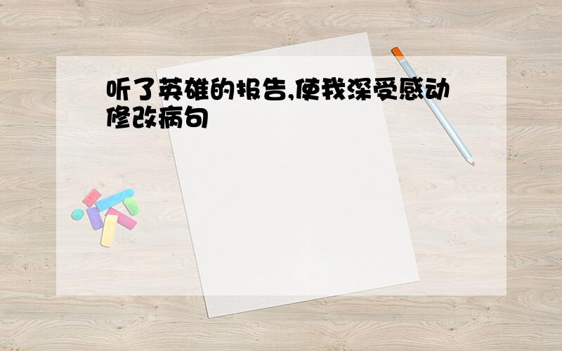 听了英雄的报告,使我深受感动修改病句