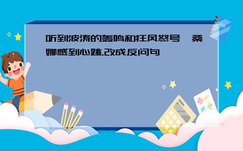 听到波涛的轰鸣和狂风怒号,桑娜感到心跳.改成反问句