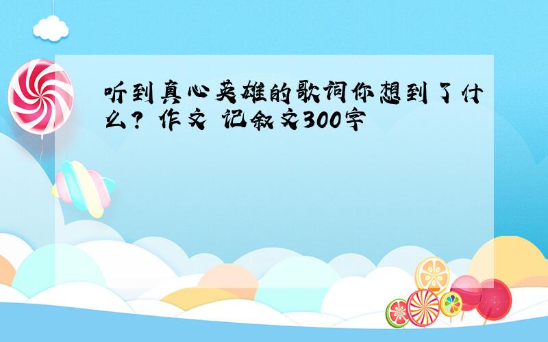 听到真心英雄的歌词你想到了什么? 作文 记叙文300字