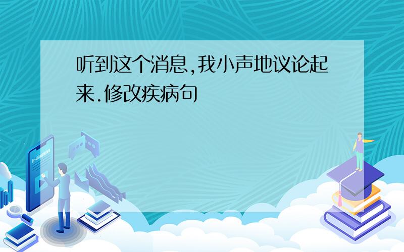 听到这个消息,我小声地议论起来.修改疾病句