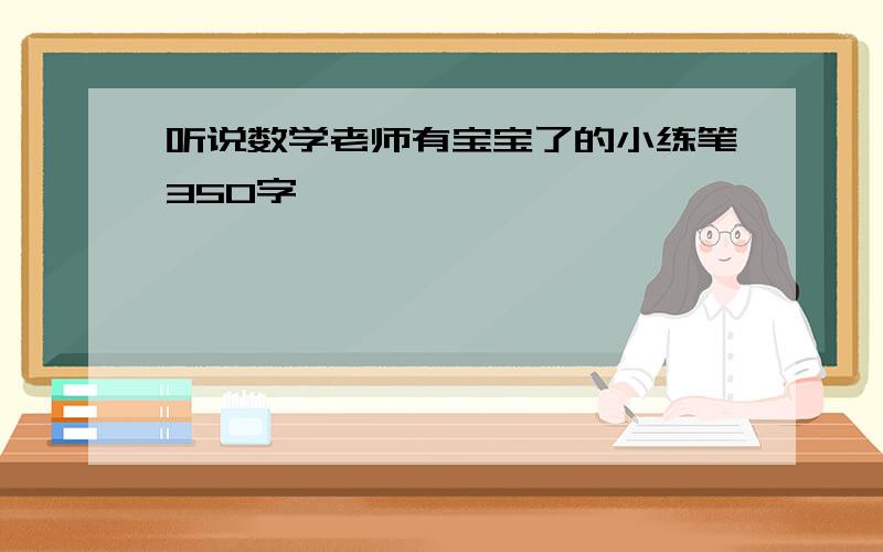 听说数学老师有宝宝了的小练笔350字