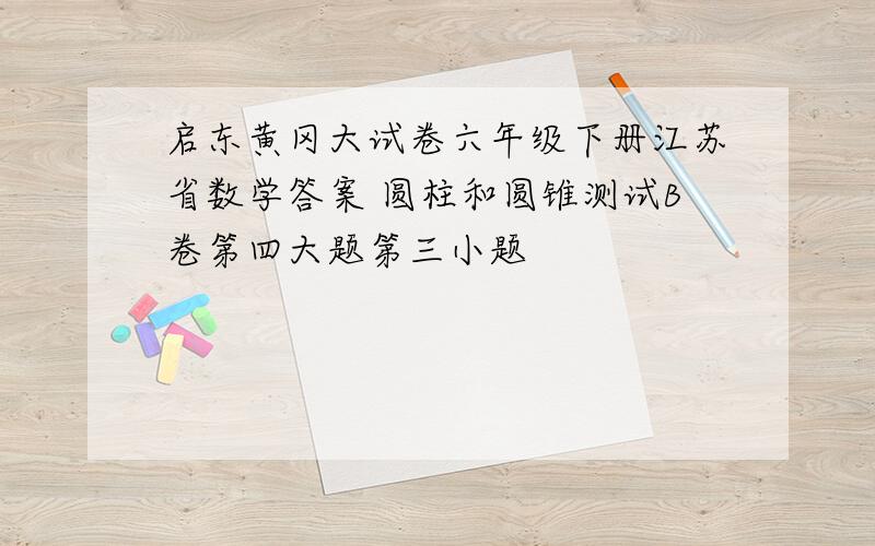 启东黄冈大试卷六年级下册江苏省数学答案 圆柱和圆锥测试B卷第四大题第三小题