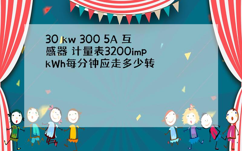 30 kw 300 5A 互感器 计量表3200imp kWh每分钟应走多少转