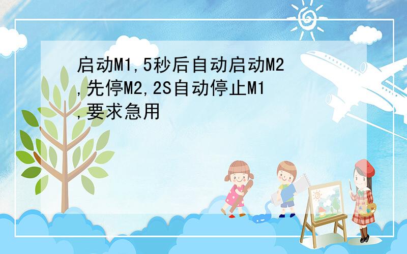 启动M1,5秒后自动启动M2,先停M2,2S自动停止M1,要求急用