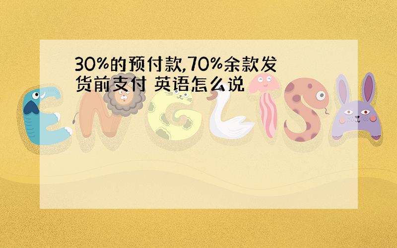 30%的预付款,70%余款发货前支付 英语怎么说