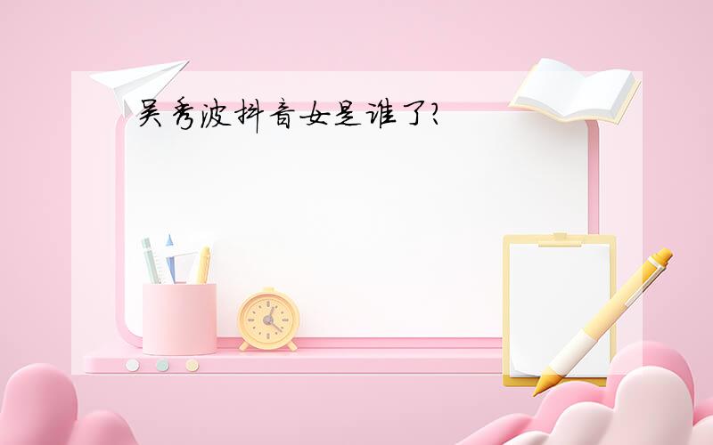 吴秀波抖音女是谁了?