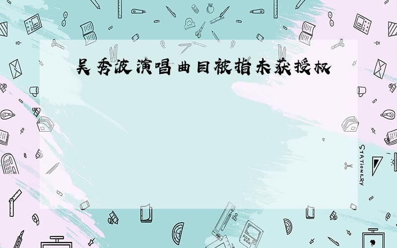 吴秀波演唱曲目被指未获授权