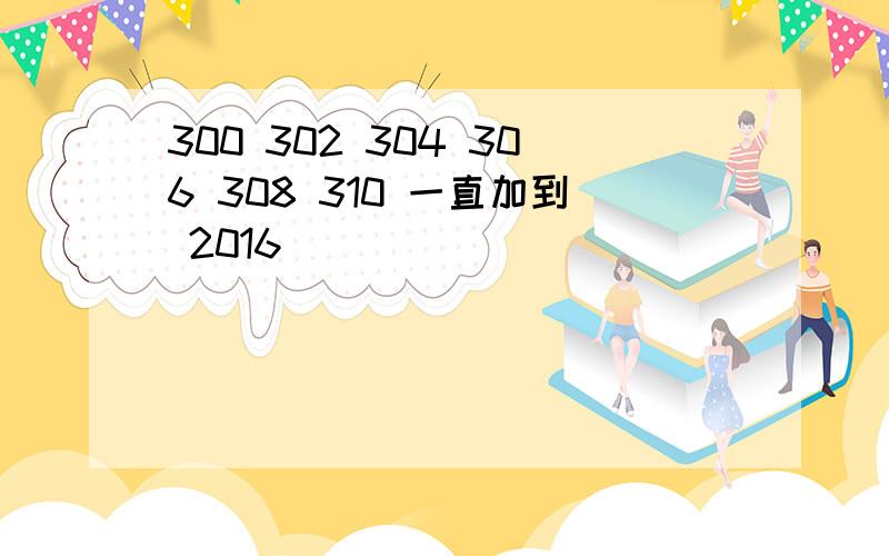 300 302 304 306 308 310 一直加到 2016