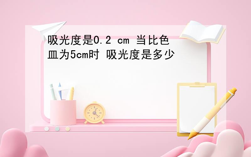 吸光度是0.2 cm 当比色皿为5cm时 吸光度是多少