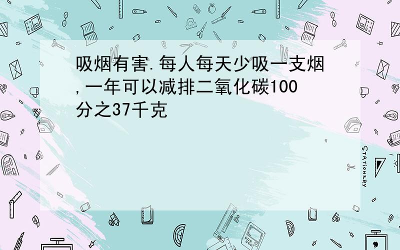 吸烟有害.每人每天少吸一支烟,一年可以减排二氧化碳100分之37千克