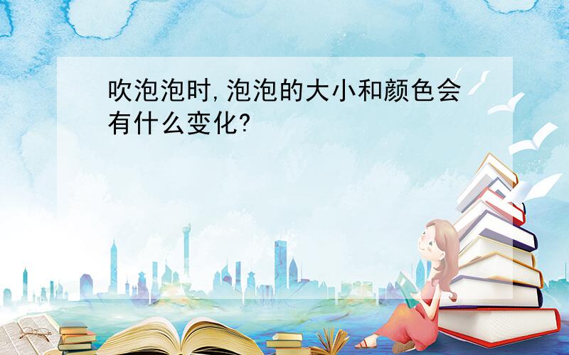 吹泡泡时,泡泡的大小和颜色会有什么变化?