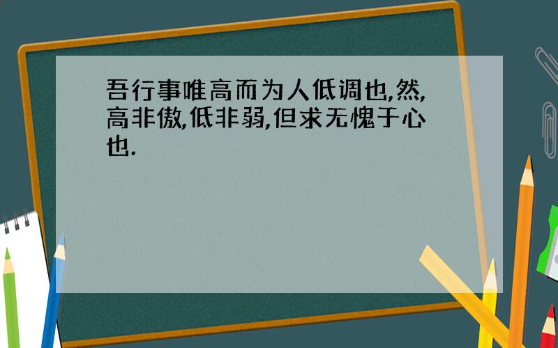 吾行事唯高而为人低调也,然,高非傲,低非弱,但求无愧于心也.