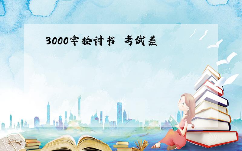 3000字检讨书 考试差