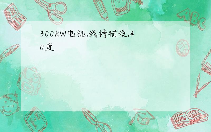 300KW电机,线槽铺设,40度