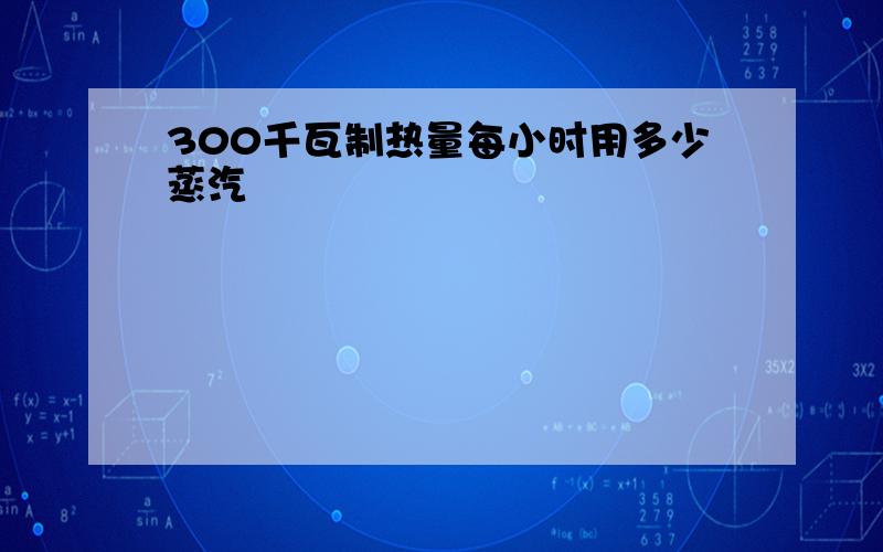 300千瓦制热量每小时用多少蒸汽