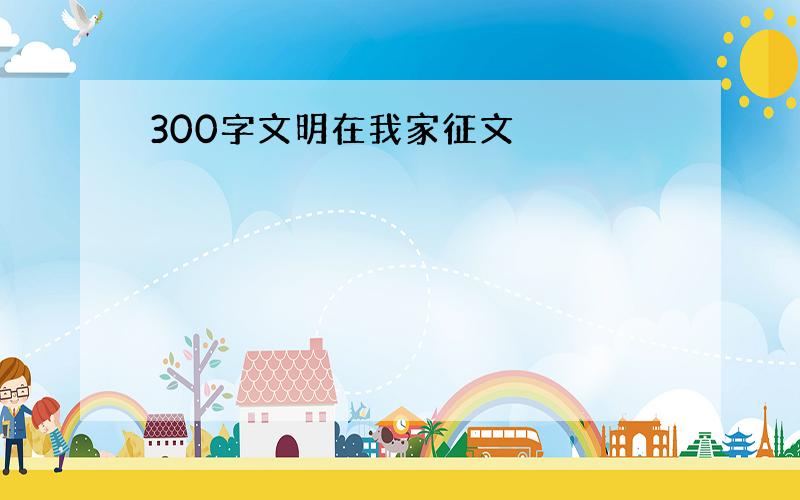 300字文明在我家征文