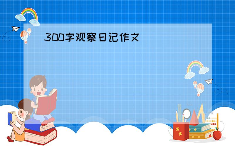 300字观察日记作文