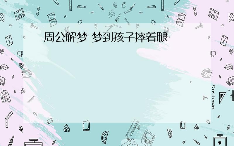 周公解梦 梦到孩子摔着腿