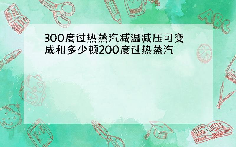 300度过热蒸汽减温减压可变成和多少顿200度过热蒸汽