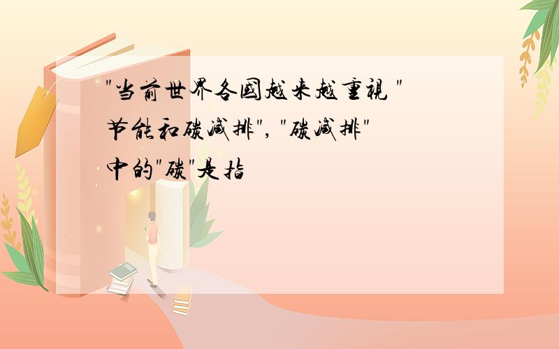 "当前世界各国越来越重视 "节能和碳减排", "碳减排"中的"碳"是指