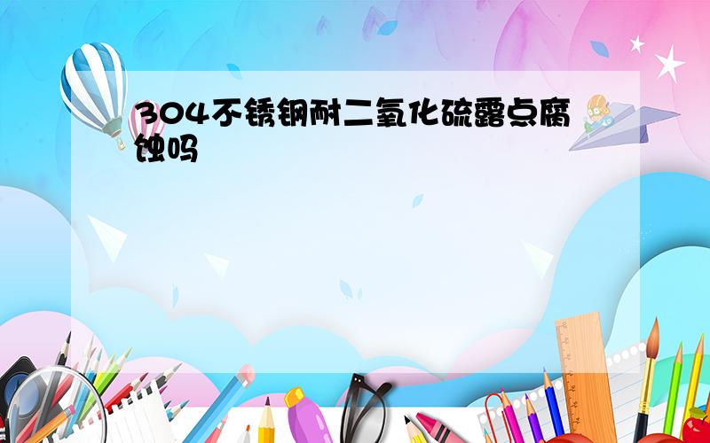 304不锈钢耐二氧化硫露点腐蚀吗