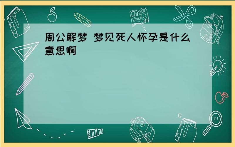 周公解梦 梦见死人怀孕是什么意思啊