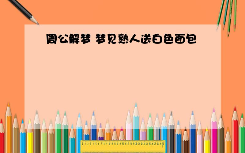 周公解梦 梦见熟人送白色面包