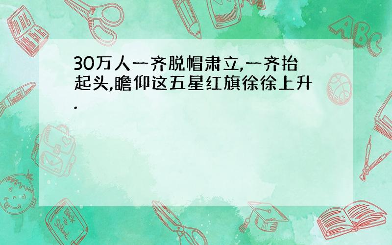 30万人一齐脱帽肃立,一齐抬起头,瞻仰这五星红旗徐徐上升.