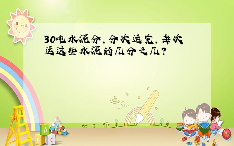 30吨水泥分,分次运完,每次运这些水泥的几分之几?