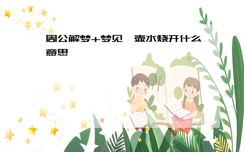 周公解梦+梦见一壶水烧开什么意思