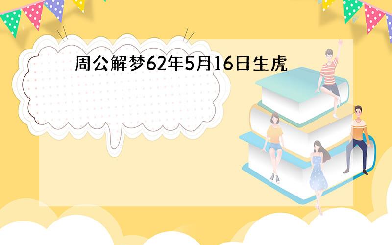 周公解梦62年5月16日生虎