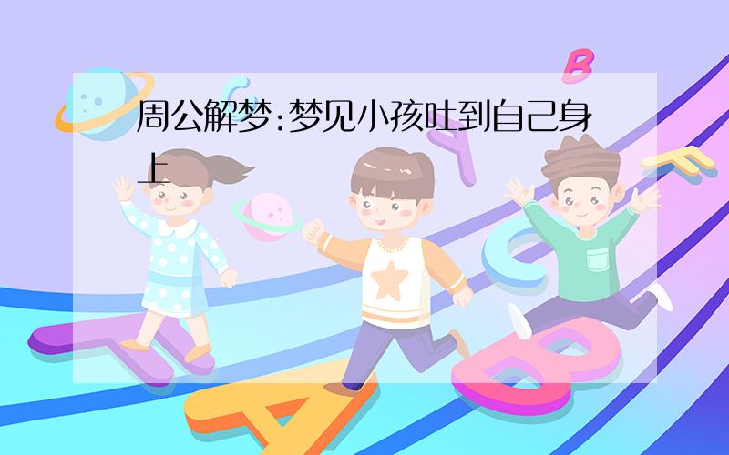 周公解梦:梦见小孩吐到自己身上