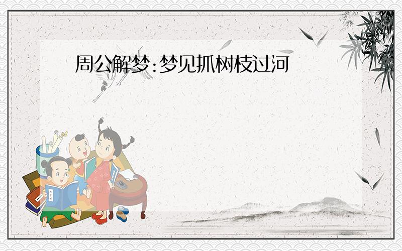 周公解梦:梦见抓树枝过河