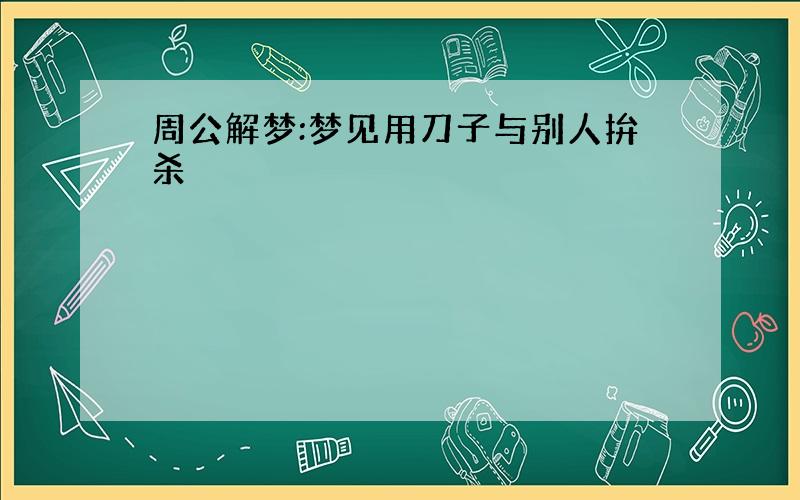 周公解梦:梦见用刀子与别人拚杀